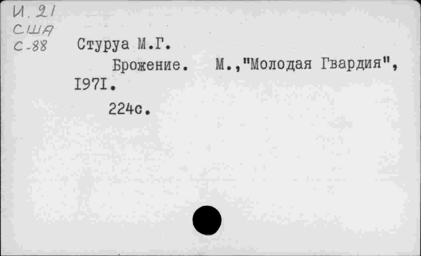 ﻿И. 1/
С Ш/7
С-З'З Стуруа М.Г.
Брожение. М./’Молодая Гвардия”, 1971.
224с.